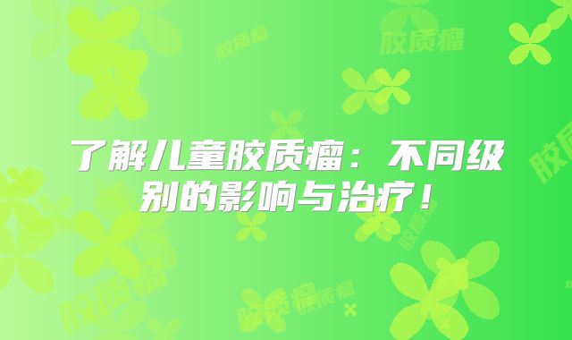 了解儿童胶质瘤：不同级别的影响与治疗！