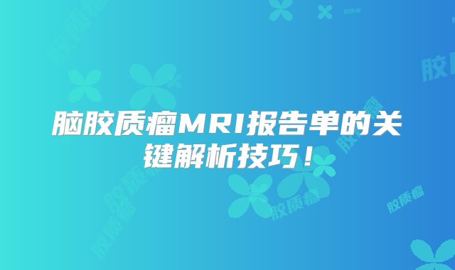 脑胶质瘤MRI报告单的关键解析技巧！