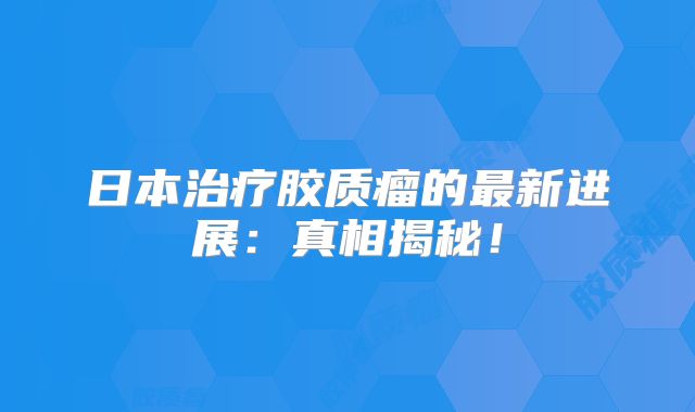 日本治疗胶质瘤的最新进展：真相揭秘！
