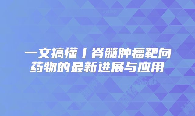 一文搞懂丨脊髓肿瘤靶向药物的最新进展与应用