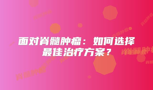 面对脊髓肿瘤：如何选择最佳治疗方案？