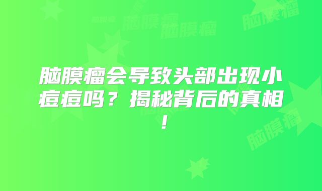 脑膜瘤会导致头部出现小痘痘吗？揭秘背后的真相！