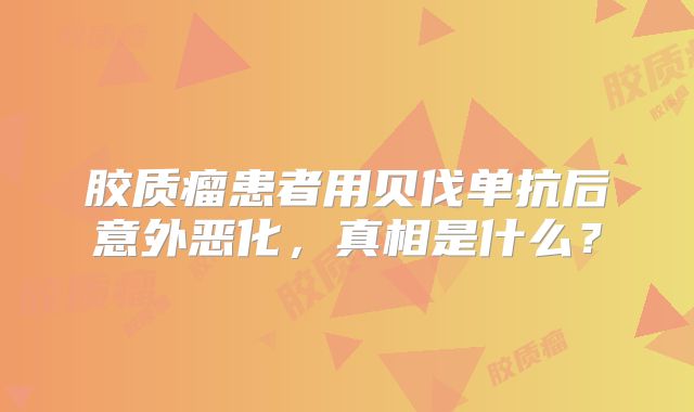 胶质瘤患者用贝伐单抗后意外恶化，真相是什么？