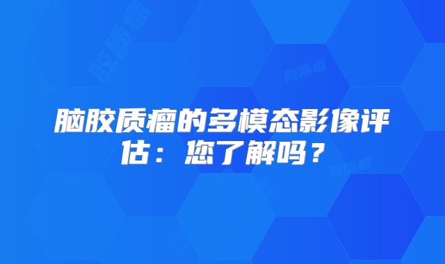脑胶质瘤的多模态影像评估：您了解吗？