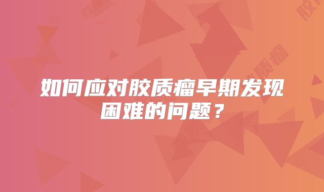 如何应对胶质瘤早期发现困难的问题？