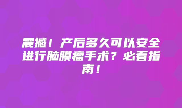震撼！产后多久可以安全进行脑膜瘤手术？必看指南！