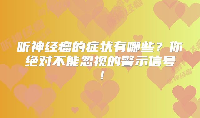 听神经瘤的症状有哪些？你绝对不能忽视的警示信号！