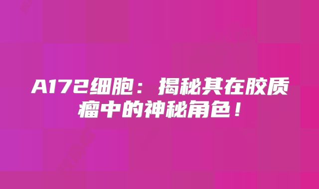 A172细胞：揭秘其在胶质瘤中的神秘角色！