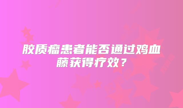 胶质瘤患者能否通过鸡血藤获得疗效？