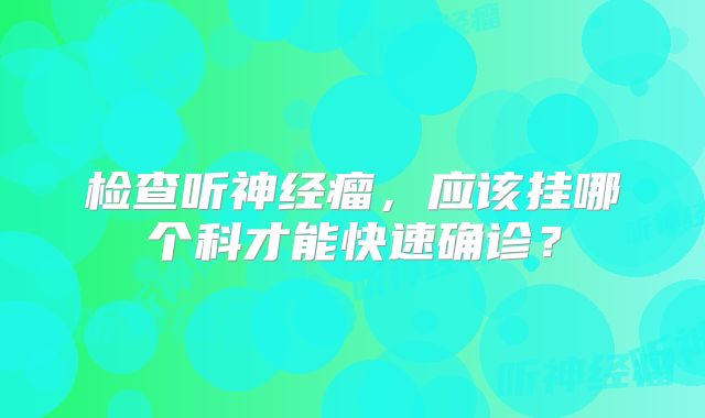 检查听神经瘤，应该挂哪个科才能快速确诊？