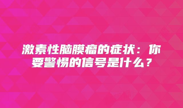 激素性脑膜瘤的症状：你要警惕的信号是什么？