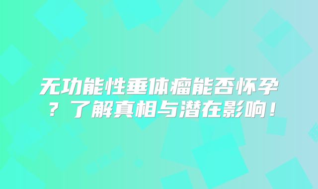 无功能性垂体瘤能否怀孕？了解真相与潜在影响！