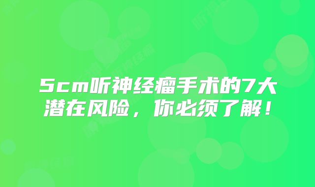 5cm听神经瘤手术的7大潜在风险，你必须了解！