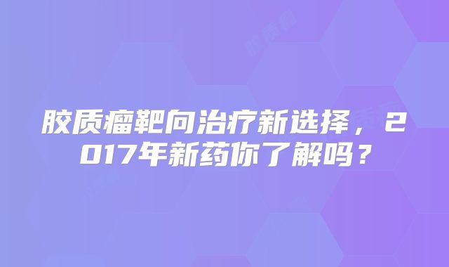 胶质瘤靶向治疗新选择，2017年新药你了解吗？