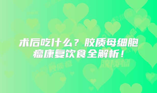 术后吃什么？胶质母细胞瘤康复饮食全解析！