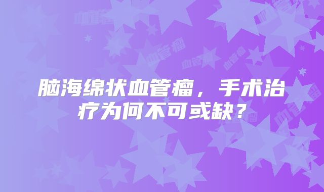 脑海绵状血管瘤，手术治疗为何不可或缺？