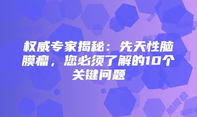 权威专家揭秘：先天性脑膜瘤，您必须了解的10个关键问题