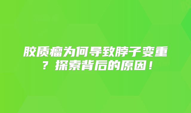 胶质瘤为何导致脖子变重？探索背后的原因！