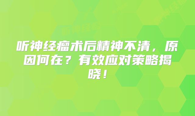 听神经瘤术后精神不清，原因何在？有效应对策略揭晓！