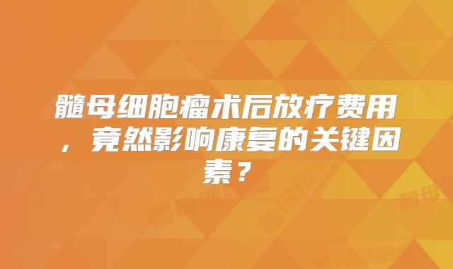髓母细胞瘤术后放疗费用，竟然影响康复的关键因素？