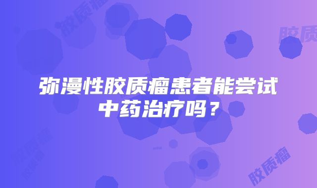 弥漫性胶质瘤患者能尝试中药治疗吗？