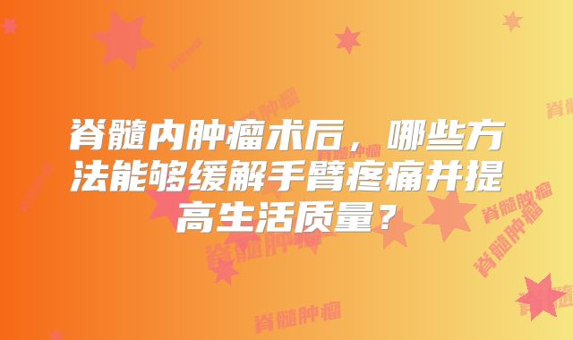 脊髓内肿瘤术后，哪些方法能够缓解手臂疼痛并提高生活质量？