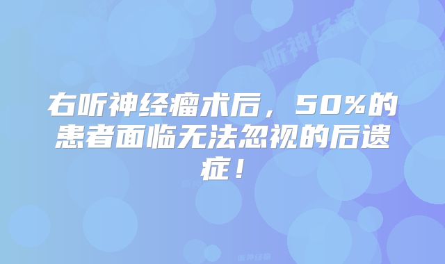 右听神经瘤术后，50%的患者面临无法忽视的后遗症！