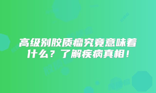 高级别胶质瘤究竟意味着什么？了解疾病真相！
