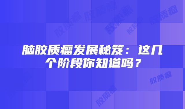 脑胶质瘤发展秘笈：这几个阶段你知道吗？