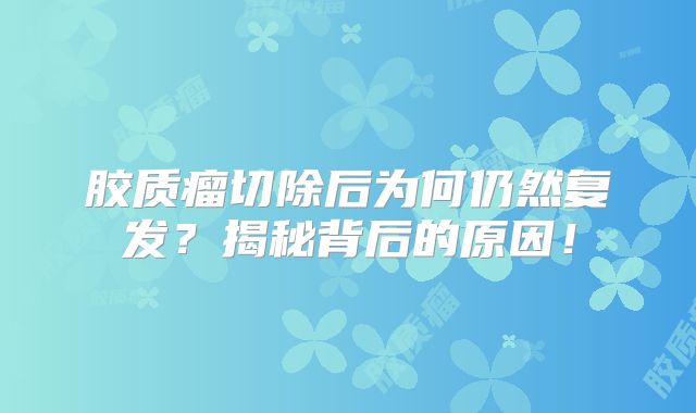 胶质瘤切除后为何仍然复发？揭秘背后的原因！