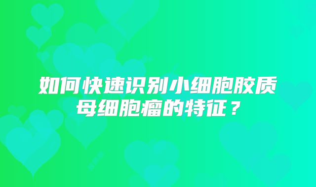 如何快速识别小细胞胶质母细胞瘤的特征？