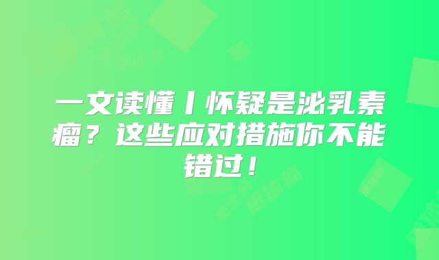 一文读懂丨怀疑是泌乳素瘤？这些应对措施你不能错过！
