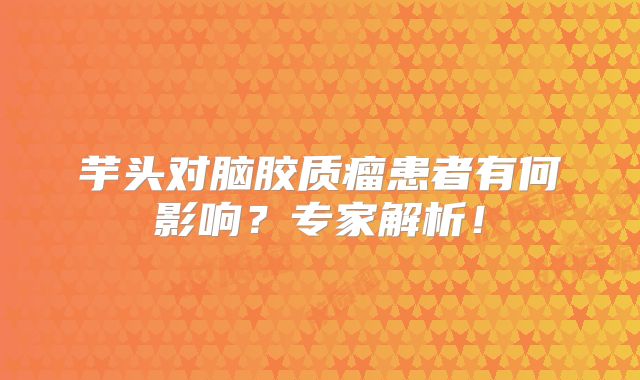 芋头对脑胶质瘤患者有何影响？专家解析！