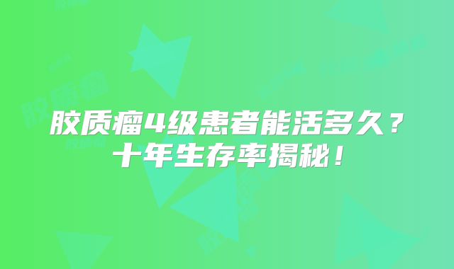 胶质瘤4级患者能活多久？十年生存率揭秘！