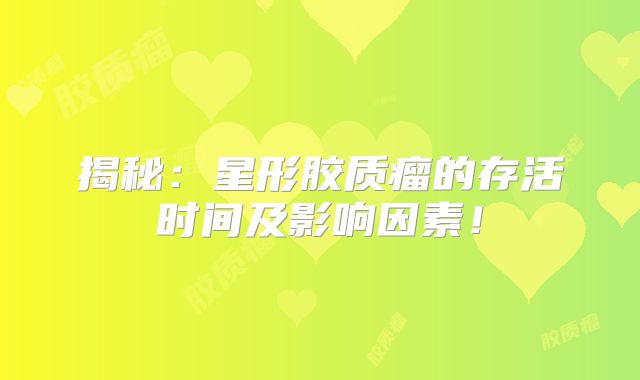 揭秘：星形胶质瘤的存活时间及影响因素！