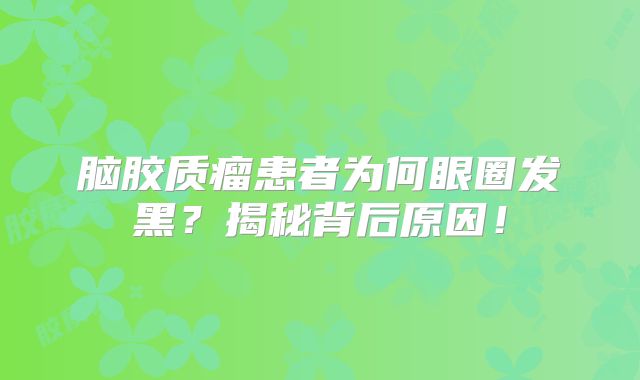 脑胶质瘤患者为何眼圈发黑？揭秘背后原因！