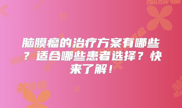 脑膜瘤的治疗方案有哪些？适合哪些患者选择？快来了解！