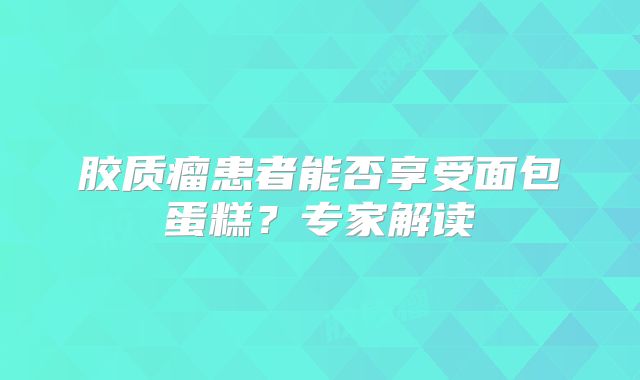 胶质瘤患者能否享受面包蛋糕？专家解读