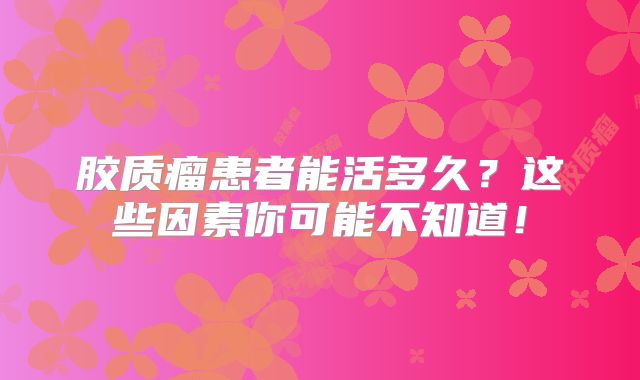 胶质瘤患者能活多久？这些因素你可能不知道！