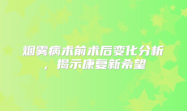 烟雾病术前术后变化分析，揭示康复新希望
