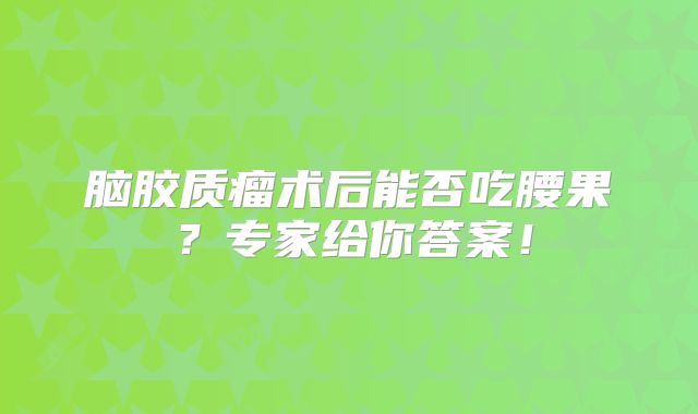 脑胶质瘤术后能否吃腰果？专家给你答案！
