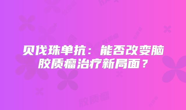 贝伐珠单抗：能否改变脑胶质瘤治疗新局面？