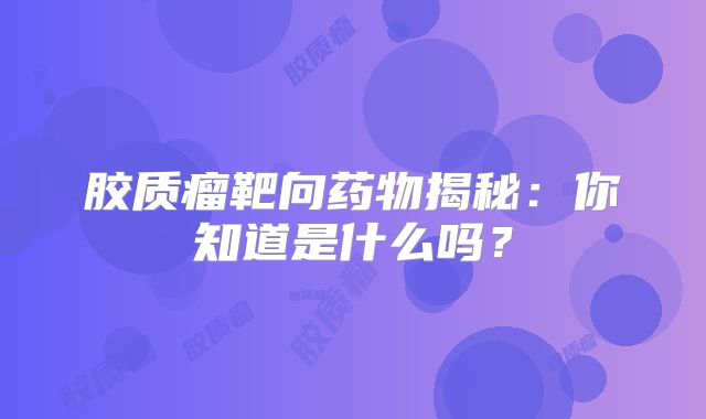 胶质瘤靶向药物揭秘：你知道是什么吗？