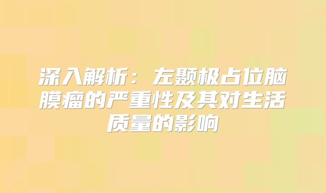 深入解析：左颞极占位脑膜瘤的严重性及其对生活质量的影响