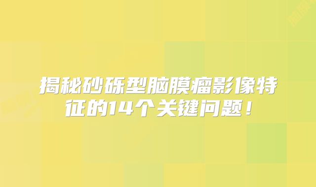 揭秘砂砾型脑膜瘤影像特征的14个关键问题！