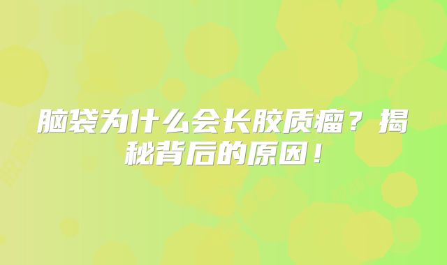 脑袋为什么会长胶质瘤？揭秘背后的原因！