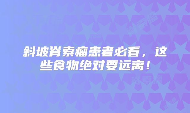 斜坡脊索瘤患者必看，这些食物绝对要远离！