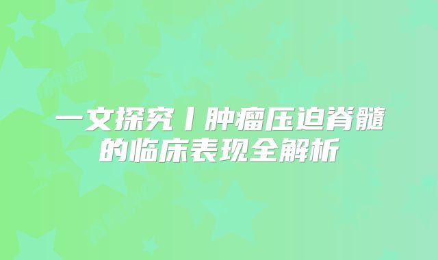 一文探究丨肿瘤压迫脊髓的临床表现全解析