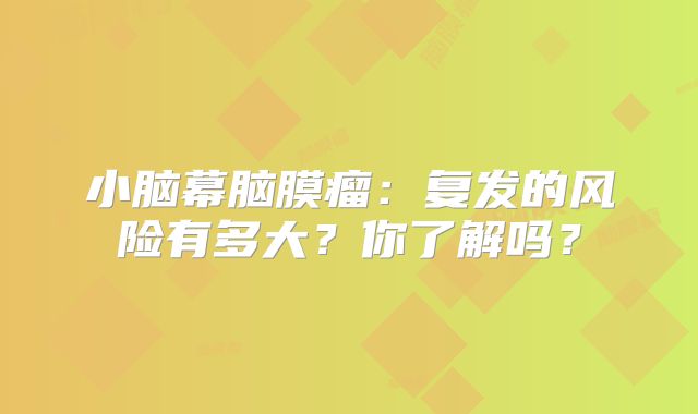 小脑幕脑膜瘤：复发的风险有多大？你了解吗？