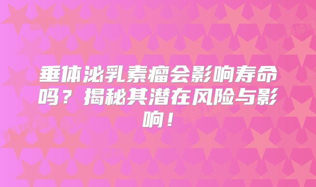 垂体泌乳素瘤会影响寿命吗？揭秘其潜在风险与影响！